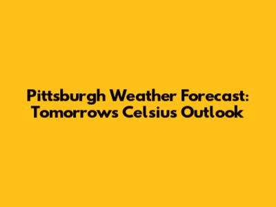 Pittsburgh Weather Forecast: Tomorrow's Celsius Outlook