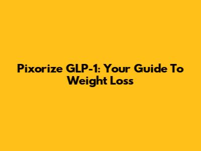 Pixorize GLP-1: Your Guide To Weight Loss