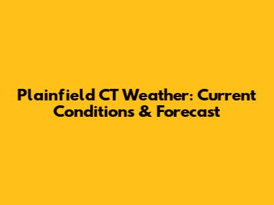 Plainfield CT Weather: Current Conditions & Forecast
