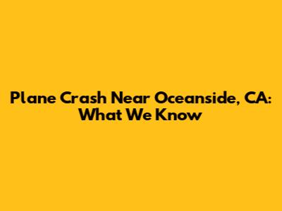 Plane Crash Near Oceanside, CA: What We Know