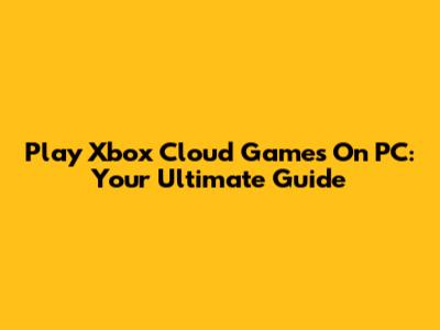 Play Xbox Cloud Games On PC: Your Ultimate Guide
