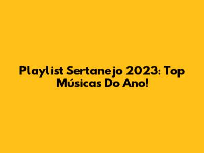 Playlist Sertanejo 2023: Top Músicas Do Ano!