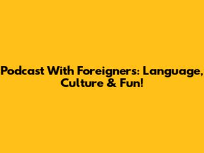 Podcast With Foreigners: Language, Culture & Fun!