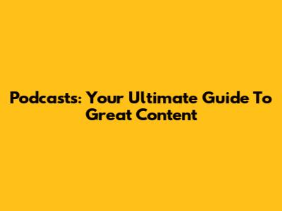 Podcasts: Your Ultimate Guide To Great Content