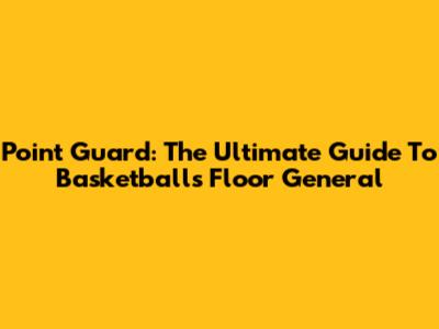 Point Guard: The Ultimate Guide To Basketball's Floor General
