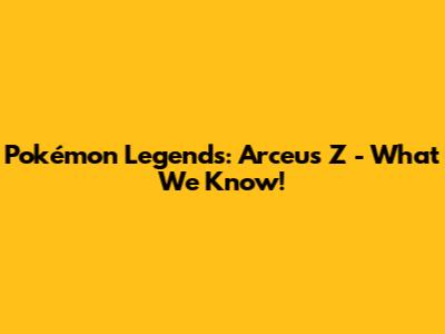 Pokémon Legends: Arceus Z - What We Know!