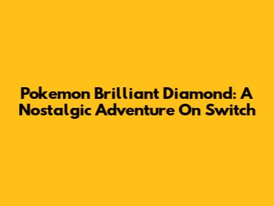 Pokemon Brilliant Diamond: A Nostalgic Adventure On Switch