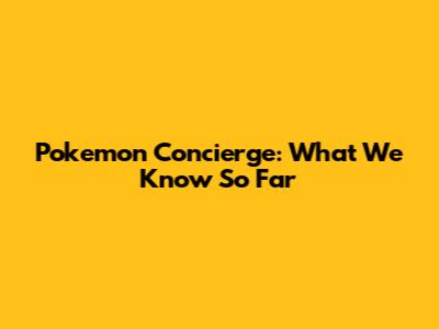 Pokemon Concierge: What We Know So Far