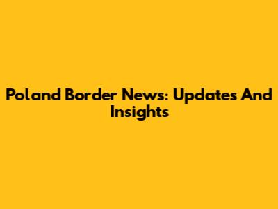 Poland Border News: Updates And Insights
