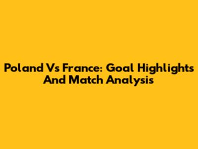Poland Vs France: Goal Highlights And Match Analysis