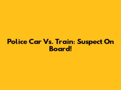 Police Car Vs. Train: Suspect On Board!