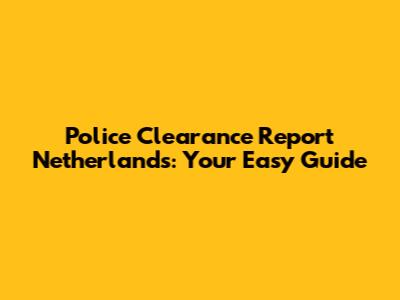 Police Clearance Report Netherlands: Your Easy Guide