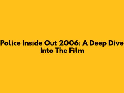 Police Inside Out 2006: A Deep Dive Into The Film