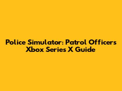 Police Simulator: Patrol Officers Xbox Series X Guide