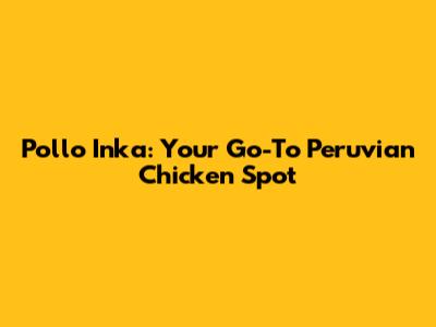 Pollo Inka: Your Go-To Peruvian Chicken Spot