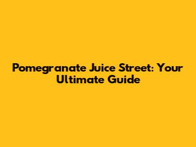 Pomegranate Juice Street: Your Ultimate Guide