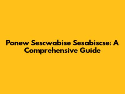 Ponew Sescwabise Sesabiscse: A Comprehensive Guide