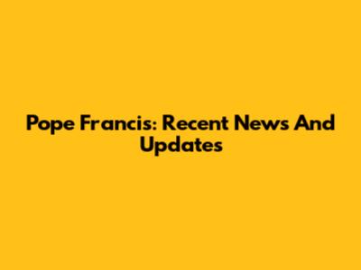 Pope Francis: Recent News And Updates