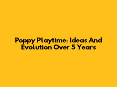 Poppy Playtime: Ideas And Evolution Over 5 Years