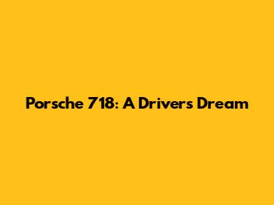 Porsche 718: A Driver's Dream
