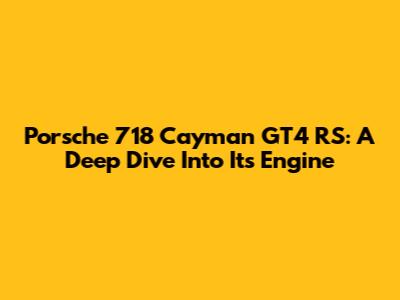 Porsche 718 Cayman GT4 RS: A Deep Dive Into Its Engine