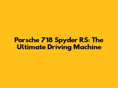 Porsche 718 Spyder RS: The Ultimate Driving Machine