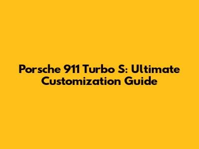 Porsche 911 Turbo S: Ultimate Customization Guide