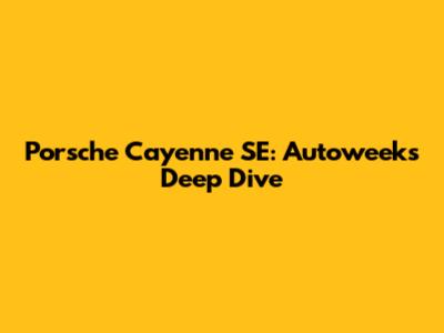 Porsche Cayenne SE: Autoweek's Deep Dive