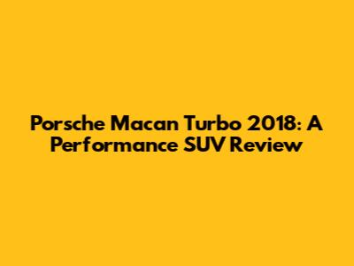 Porsche Macan Turbo 2018: A Performance SUV Review
