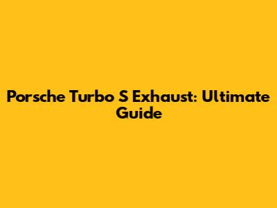 Porsche Turbo S Exhaust: Ultimate Guide