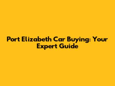 Port Elizabeth Car Buying: Your Expert Guide