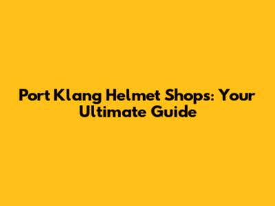 Port Klang Helmet Shops: Your Ultimate Guide