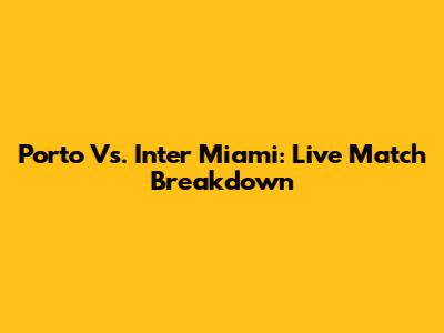 Porto Vs. Inter Miami: Live Match Breakdown