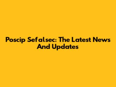 Poscip Sefalsec: The Latest News And Updates