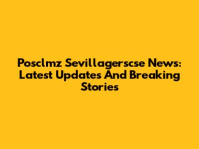 Posclmz Sevillagerscse News: Latest Updates And Breaking Stories