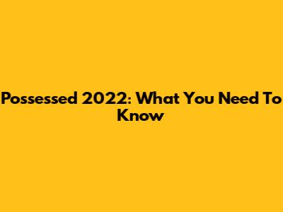 Possessed 2022: What You Need To Know