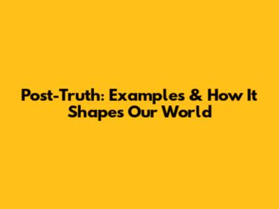 Post-Truth: Examples & How It Shapes Our World