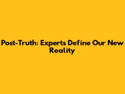 Post-Truth: Experts Define Our New Reality