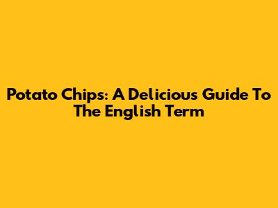 Potato Chips: A Delicious Guide To The English Term