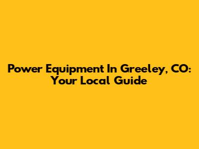 Power Equipment In Greeley, CO: Your Local Guide