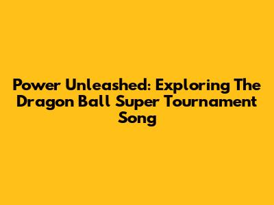 Power Unleashed: Exploring The Dragon Ball Super Tournament Song