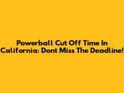 Powerball Cut Off Time In California: Don't Miss The Deadline!