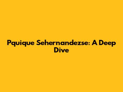 Pquique Sehernandezse: A Deep Dive