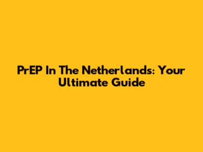PrEP In The Netherlands: Your Ultimate Guide
