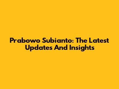 Prabowo Subianto: The Latest Updates And Insights