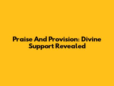 Praise And Provision: Divine Support Revealed