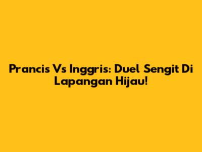 Prancis Vs Inggris: Duel Sengit Di Lapangan Hijau!