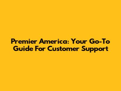 Premier America: Your Go-To Guide For Customer Support