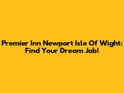 Premier Inn Newport Isle Of Wight: Find Your Dream Job!