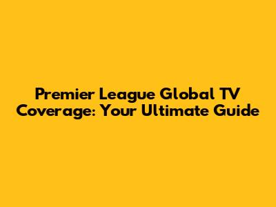 Premier League Global TV Coverage: Your Ultimate Guide